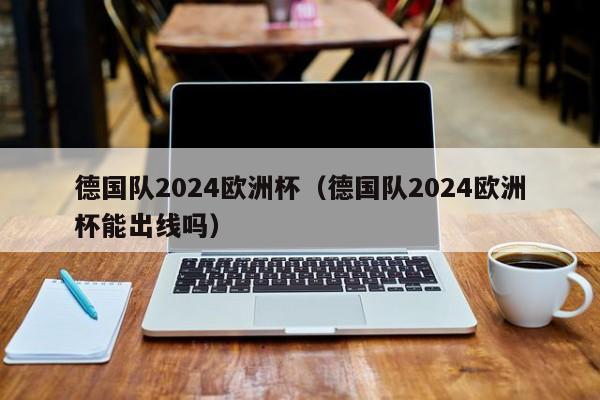 德国队2024欧洲杯（德国队2024欧洲杯能出线吗）