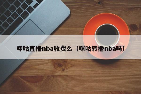 咪咕直播nba收费么（咪咕转播nba吗）