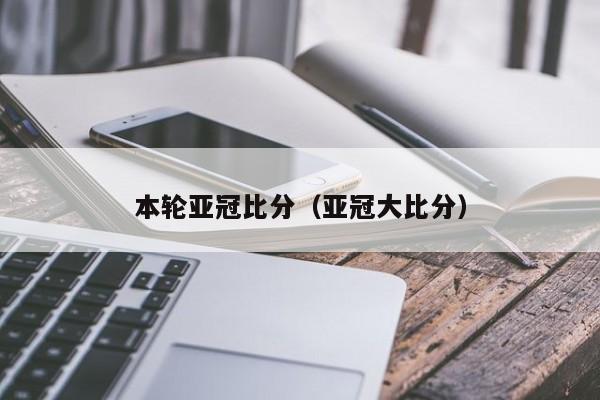 本轮亚冠比分（亚冠大比分）