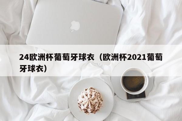 24欧洲杯葡萄牙球衣（欧洲杯2021葡萄牙球衣）