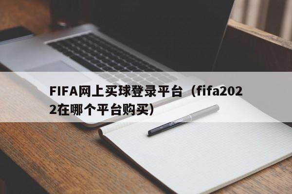 FIFA网上买球登录平台（fifa2022在哪个平台购买）