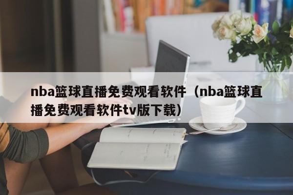 nba篮球直播免费观看软件（nba篮球直播免费观看软件tv版下载）