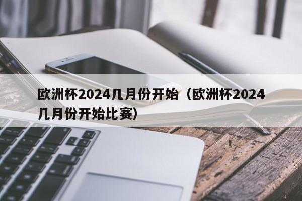 欧洲杯2024几月份开始（欧洲杯2024几月份开始比赛）