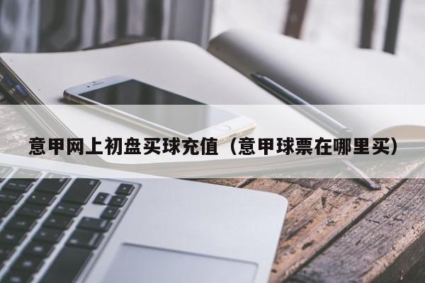 意甲网上初盘买球充值（意甲球票在哪里买）