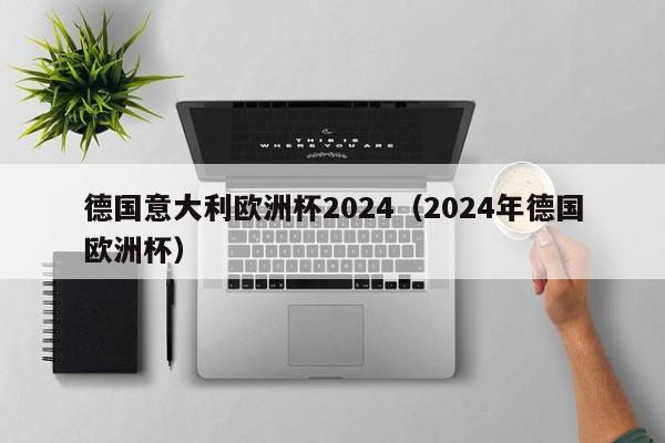 德国意大利欧洲杯2024（2024年德国欧洲杯）