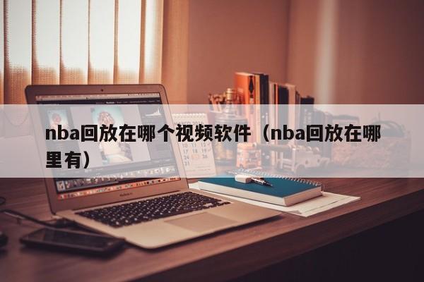 nba回放在哪个视频软件（nba回放在哪里有）