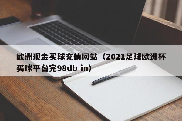 欧洲现金买球充值网站（2021足球欧洲杯买球平台完98db in）