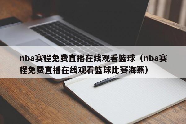 nba赛程免费直播在线观看篮球（nba赛程免费直播在线观看篮球比赛海燕）