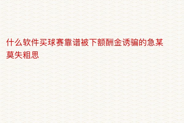 什么软件买球赛靠谱被下额酬金诱骗的急某莫失粗思